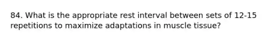 84. What is the appropriate rest interval between sets of 12-15 repetitions to maximize adaptations in muscle tissue?