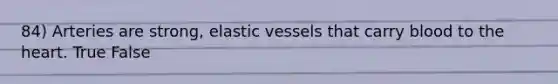 84) Arteries are strong, elastic vessels that carry blood to the heart. True False