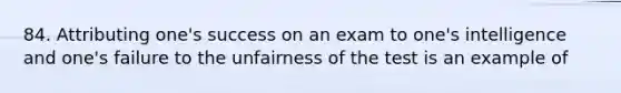 84. Attributing one's success on an exam to one's intelligence and one's failure to the unfairness of the test is an example of