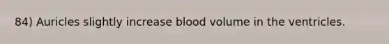 84) Auricles slightly increase blood volume in the ventricles.