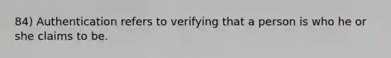 84) Authentication refers to verifying that a person is who he or she claims to be.