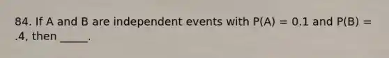 84. If A and B are independent events with P(A) = 0.1 and P(B) = .4, then _____.