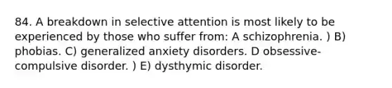 84. A breakdown in selective attention is most likely to be experienced by those who suffer from: A schizophrenia. ) B) phobias. C) generalized anxiety disorders. D obsessive-compulsive disorder. ) E) dysthymic disorder.