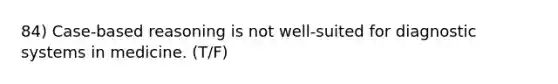 84) Case-based reasoning is not well-suited for diagnostic systems in medicine. (T/F)