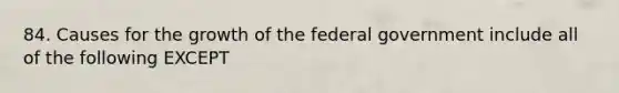 84. Causes for the growth of the federal government include all of the following EXCEPT