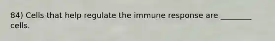 84) Cells that help regulate the immune response are ________ cells.