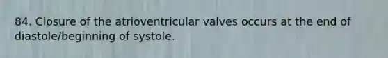 84. Closure of the atrioventricular valves occurs at the end of diastole/beginning of systole.