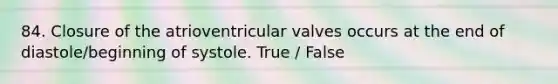 84. Closure of the atrioventricular valves occurs at the end of diastole/beginning of systole. True / False