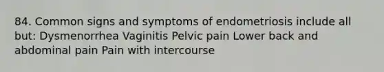 84. Common signs and symptoms of endometriosis include all but: Dysmenorrhea Vaginitis Pelvic pain Lower back and abdominal pain Pain with intercourse