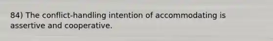 84) The conflict-handling intention of accommodating is assertive and cooperative.