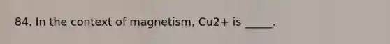 84. In the context of magnetism, Cu2+ is _____.