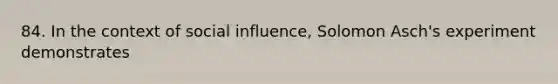 84. In the context of social influence, Solomon Asch's experiment demonstrates