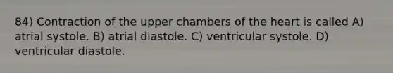 84) Contraction of the upper chambers of the heart is called A) atrial systole. B) atrial diastole. C) ventricular systole. D) ventricular diastole.