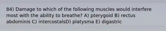 84) Damage to which of the following muscles would interfere most with the ability to breathe? A) pterygoid B) rectus abdominis C) intercostalsD) platysma E) digastric