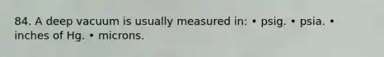 84. A deep vacuum is usually measured in: • psig. • psia. • inches of Hg. • microns.