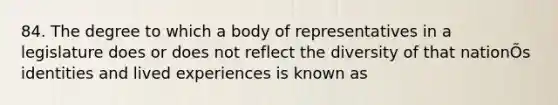 84. The degree to which a body of representatives in a legislature does or does not reflect the diversity of that nationÕs identities and lived experiences is known as