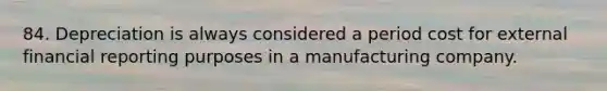 84. Depreciation is always considered a period cost for external financial reporting purposes in a manufacturing company.