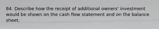 84. Describe how the receipt of additional owners' investment would be shown on the cash flow statement and on the balance sheet.