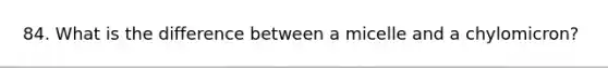 84. What is the difference between a micelle and a chylomicron?