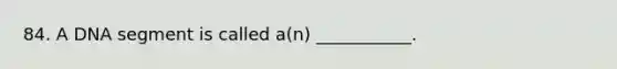 84. A DNA segment is called a(n) ___________.