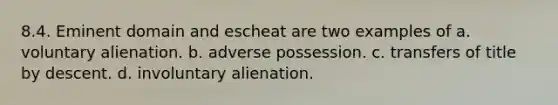 8.4. Eminent domain and escheat are two examples of a. voluntary alienation. b. adverse possession. c. transfers of title by descent. d. involuntary alienation.