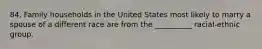 84. Family households in the United States most likely to marry a spouse of a different race are from the __________ racial-ethnic group.