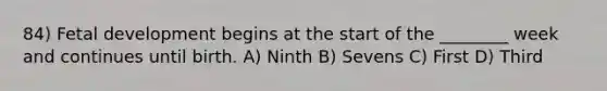 84) Fetal development begins at the start of the ________ week and continues until birth. A) Ninth B) Sevens C) First D) Third