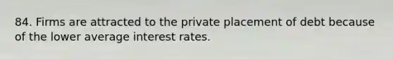 84. Firms are attracted to the private placement of debt because of the lower average interest rates.