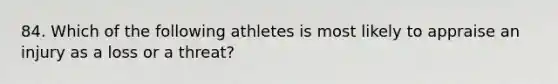 84. Which of the following athletes is most likely to appraise an injury as a loss or a threat?