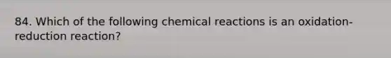 84. Which of the following chemical reactions is an oxidation-reduction reaction?