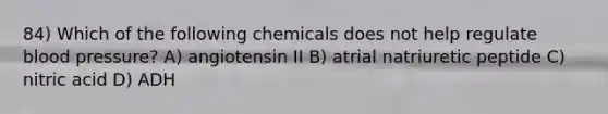 84) Which of the following chemicals does not help regulate blood pressure? A) angiotensin II B) atrial natriuretic peptide C) nitric acid D) ADH