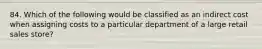 84. Which of the following would be classified as an indirect cost when assigning costs to a particular department of a large retail sales store?