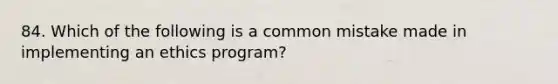 84. Which of the following is a common mistake made in implementing an ethics program?