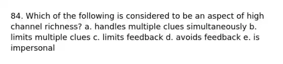 84. Which of the following is considered to be an aspect of high channel richness? a. handles multiple clues simultaneously b. limits multiple clues c. limits feedback d. avoids feedback e. is impersonal