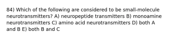 84) Which of the following are considered to be small-molecule neurotransmitters? A) neuropeptide transmitters B) monoamine neurotransmitters C) amino acid neurotransmitters D) both A and B E) both B and C