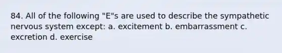 84. All of the following "E"s are used to describe the sympathetic nervous system except: a. excitement b. embarrassment c. excretion d. exercise