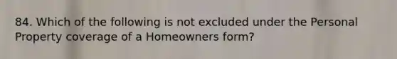 84. Which of the following is not excluded under the Personal Property coverage of a Homeowners form?