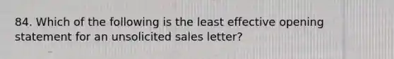 84. Which of the following is the least effective opening statement for an unsolicited sales letter?