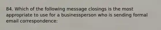 84. Which of the following message closings is the most appropriate to use for a businessperson who is sending formal email correspondence: