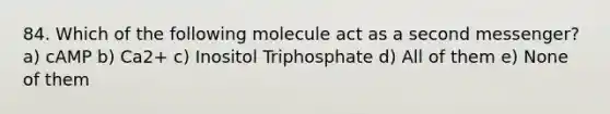 84. Which of the following molecule act as a second messenger? a) cAMP b) Ca2+ c) Inositol Triphosphate d) All of them e) None of them