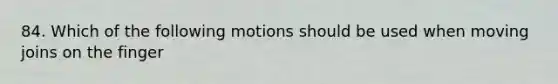 84. Which of the following motions should be used when moving joins on the finger