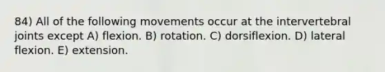 84) All of the following movements occur at the intervertebral joints except A) flexion. B) rotation. C) dorsiflexion. D) lateral flexion. E) extension.