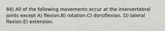 84) All of the following movements occur at the intervertebral joints except A) flexion.B) rotation.C) dorsiflexion. D) lateral flexion.E) extension.