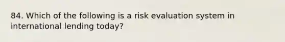 84. Which of the following is a risk evaluation system in international lending today?