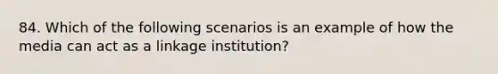 84. Which of the following scenarios is an example of how the media can act as a linkage institution?