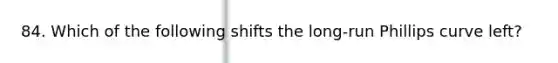 84. Which of the following shifts the long-run Phillips curve left?