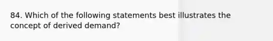 84. Which of the following statements best illustrates the concept of derived demand?