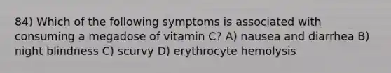 84) Which of the following symptoms is associated with consuming a megadose of vitamin C? A) nausea and diarrhea B) night blindness C) scurvy D) erythrocyte hemolysis