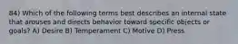 84) Which of the following terms best describes an internal state that arouses and directs behavior toward specific objects or goals? A) Desire B) Temperament C) Motive D) Press