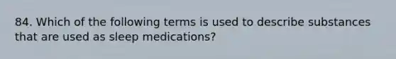 84. Which of the following terms is used to describe substances that are used as sleep medications?